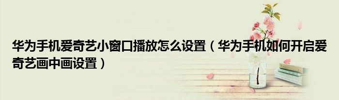 华为手机爱奇艺小窗口播放怎么设置（华为手机如何开启爱奇艺画中画设置）