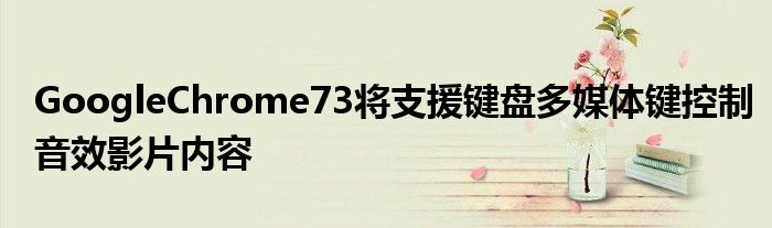 GoogleChrome73将支援键盘多媒体键控制音效影片内容