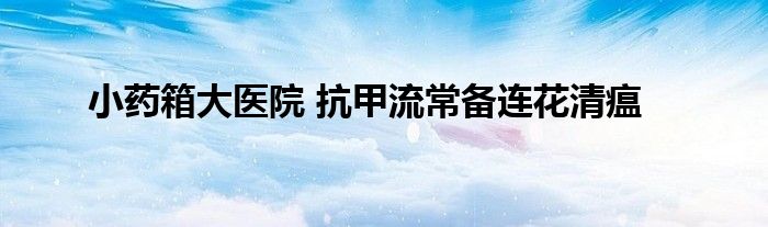 小药箱大医院 抗甲流常备连花清瘟