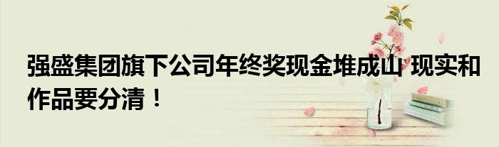 强盛集团旗下公司年终奖现金堆成山 现实和作品要分清！