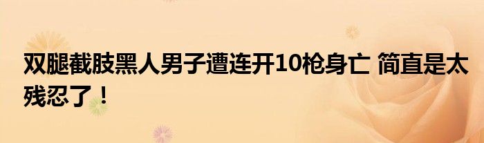 双腿截肢黑人男子遭连开10枪身亡 简直是太残忍了！