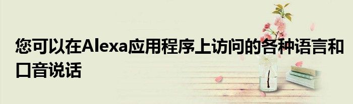您可以在Alexa应用程序上访问的各种语言和口音说话