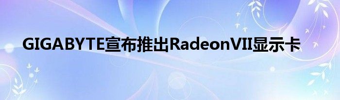 GIGABYTE宣布推出RadeonVII显示卡
