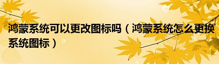 鸿蒙系统可以更改图标吗（鸿蒙系统怎么更换系统图标）