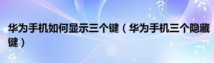 华为手机如何显示三个键（华为手机三个隐藏键）