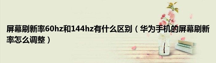 屏幕刷新率60hz和144hz有什么区别（华为手机的屏幕刷新率怎么调整）