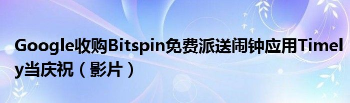 Google收购Bitspin免费派送闹钟应用Timely当庆祝（影片）