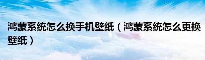 鸿蒙系统怎么换手机壁纸（鸿蒙系统怎么更换壁纸）