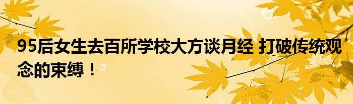 95后女生去百所学校大方谈月经 打破传统观念的束缚！