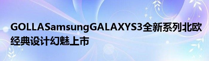 GOLLASamsungGALAXYS3全新系列北欧经典设计幻魅上市