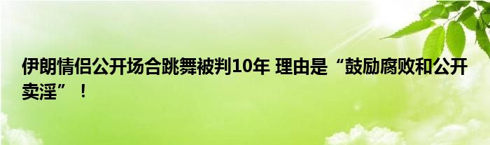 伊朗情侣公开场合跳舞被判10年 理由是“鼓励腐败和公开卖淫”！