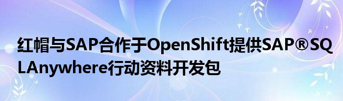 红帽与SAP合作于OpenShift提供SAP®SQLAnywhere行动资料开发包