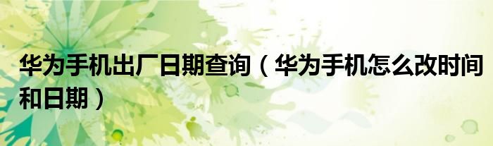 华为手机出厂日期查询（华为手机怎么改时间和日期）