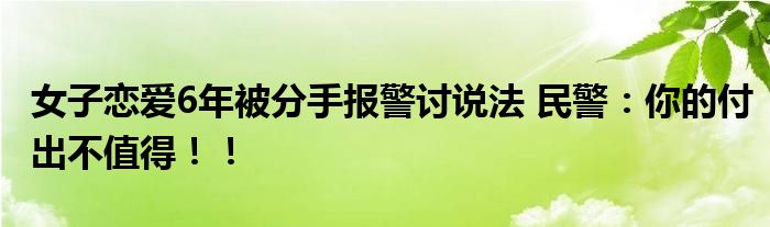  女子恋爱6年被分手报警讨说法 民警：你的付出不值得！！