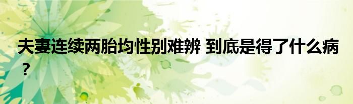 夫妻连续两胎均性别难辨 到底是得了什么病？