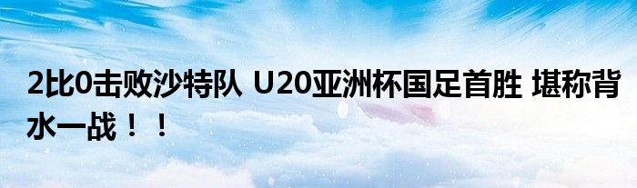 2比0击败沙特队 U20亚洲杯国足首胜 堪称背水一战！！