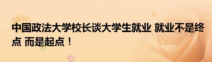 中国政法大学校长谈大学生就业 就业不是终点 而是起点！