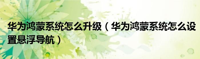 华为鸿蒙系统怎么升级（华为鸿蒙系统怎么设置悬浮导航）