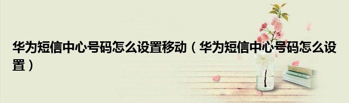 华为短信中心号码怎么设置移动（华为短信中心号码怎么设置）