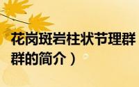 花岗斑岩柱状节理群（关于花岗斑岩柱状节理群的简介）