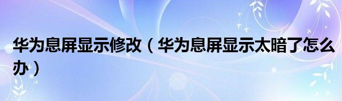 华为息屏显示修改（华为息屏显示太暗了怎么办）