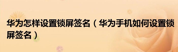 华为怎样设置锁屏签名（华为手机如何设置锁屏签名）