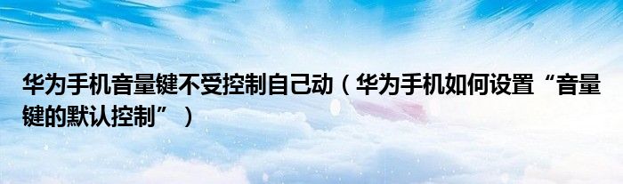 华为手机音量键不受控制自己动（华为手机如何设置“音量键的默认控制”）