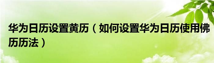 华为日历设置黄历（如何设置华为日历使用佛历历法）