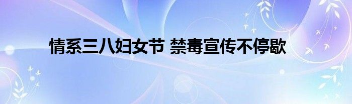 情系三八妇女节 禁毒宣传不停歇