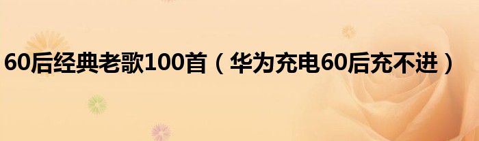 60后经典老歌100首（华为充电60后充不进）