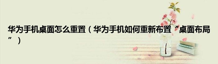 华为手机桌面怎么重置（华为手机如何重新布置“桌面布局”）