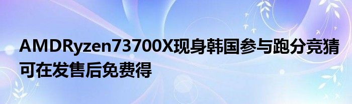 AMDRyzen73700X现身韩国参与跑分竞猜可在发售后免费得