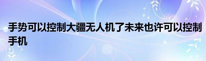 手势可以控制大疆无人机了未来也许可以控制手机