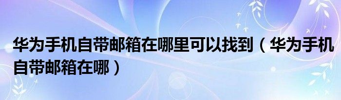 华为手机自带邮箱在哪里可以找到（华为手机自带邮箱在哪）