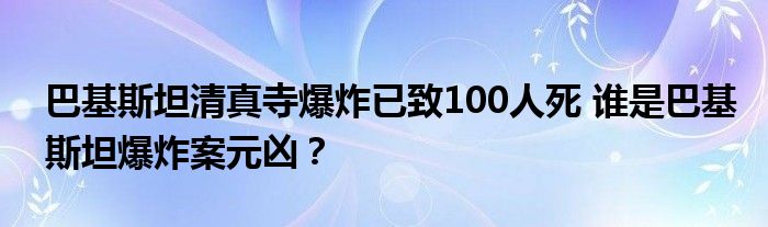 巴基斯坦清真寺爆炸已致100人死 谁是巴基斯坦爆炸案元凶？