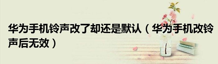 华为手机铃声改了却还是默认（华为手机改铃声后无效）