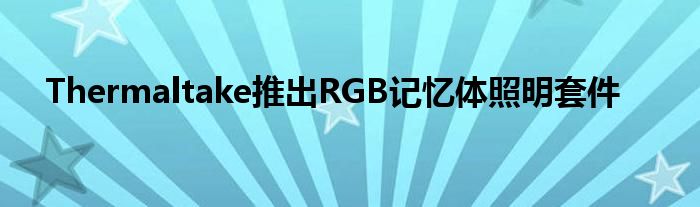 Thermaltake推出RGB记忆体照明套件