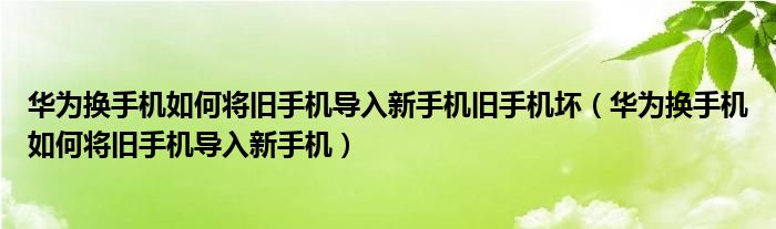 华为换手机如何将旧手机导入新手机旧手机坏（华为换手机如何将旧手机导入新手机）