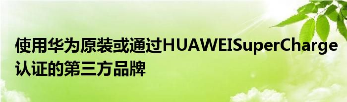 使用华为原装或通过HUAWEISuperCharge认证的第三方品牌