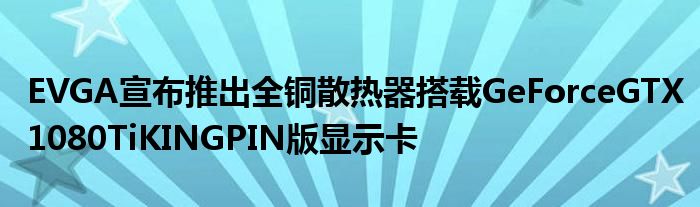 EVGA宣布推出全铜散热器搭载GeForceGTX1080TiKINGPIN版显示卡