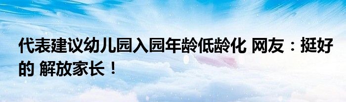 代表建议幼儿园入园年龄低龄化 网友：挺好的 解放家长！
