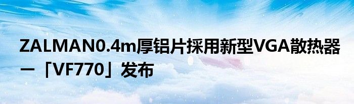 ZALMAN0.4m厚铝片採用新型VGA散热器ー「VF770」发布