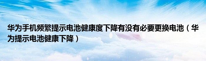 华为手机频繁提示电池健康度下降有没有必要更换电池（华为提示电池健康下降）