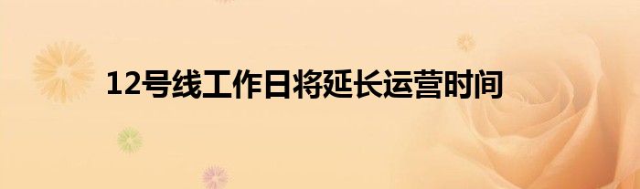 12号线工作日将延长运营时间
