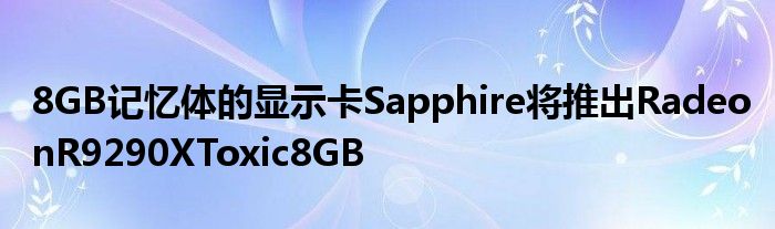 8GB记忆体的显示卡Sapphire将推出RadeonR9290XToxic8GB