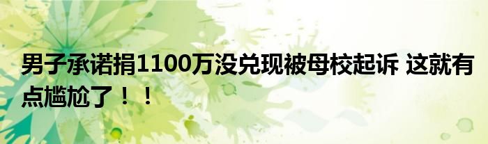 男子承诺捐1100万没兑现被母校起诉 这就有点尴尬了！！