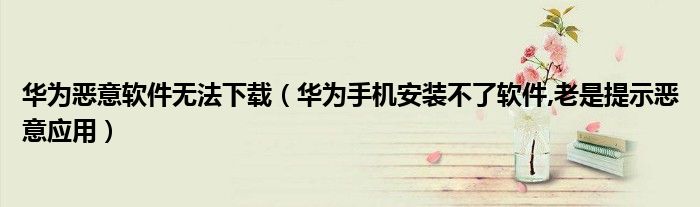 华为恶意软件无法下载（华为手机安装不了软件,老是提示恶意应用）