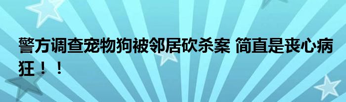 警方调查宠物狗被邻居砍杀案 简直是丧心病狂！！