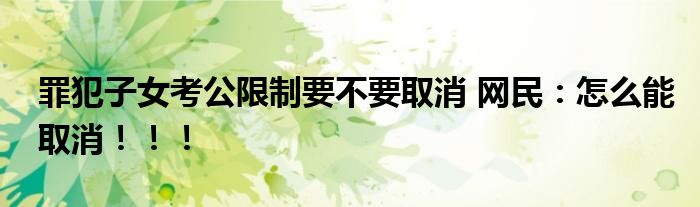 罪犯子女考公限制要不要取消 网民：怎么能取消！！！