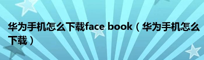华为手机怎么下载face book（华为手机怎么下载）
